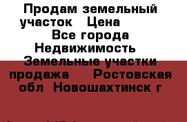Продам земельный участок › Цена ­ 450 - Все города Недвижимость » Земельные участки продажа   . Ростовская обл.,Новошахтинск г.